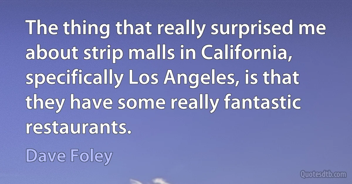 The thing that really surprised me about strip malls in California, specifically Los Angeles, is that they have some really fantastic restaurants. (Dave Foley)