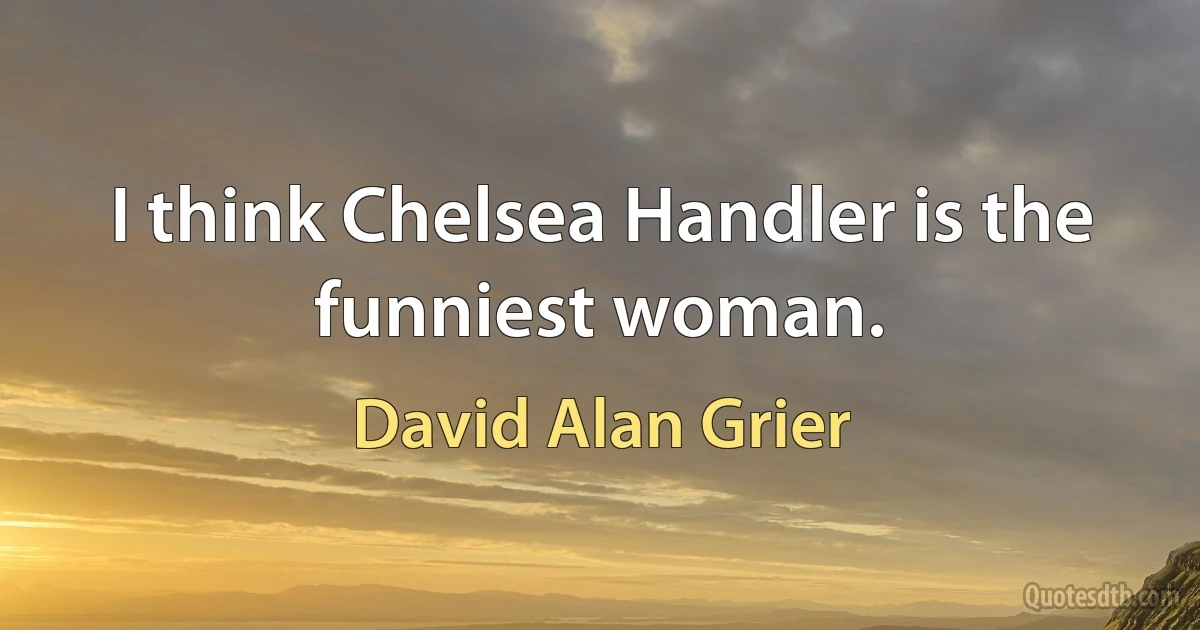 I think Chelsea Handler is the funniest woman. (David Alan Grier)