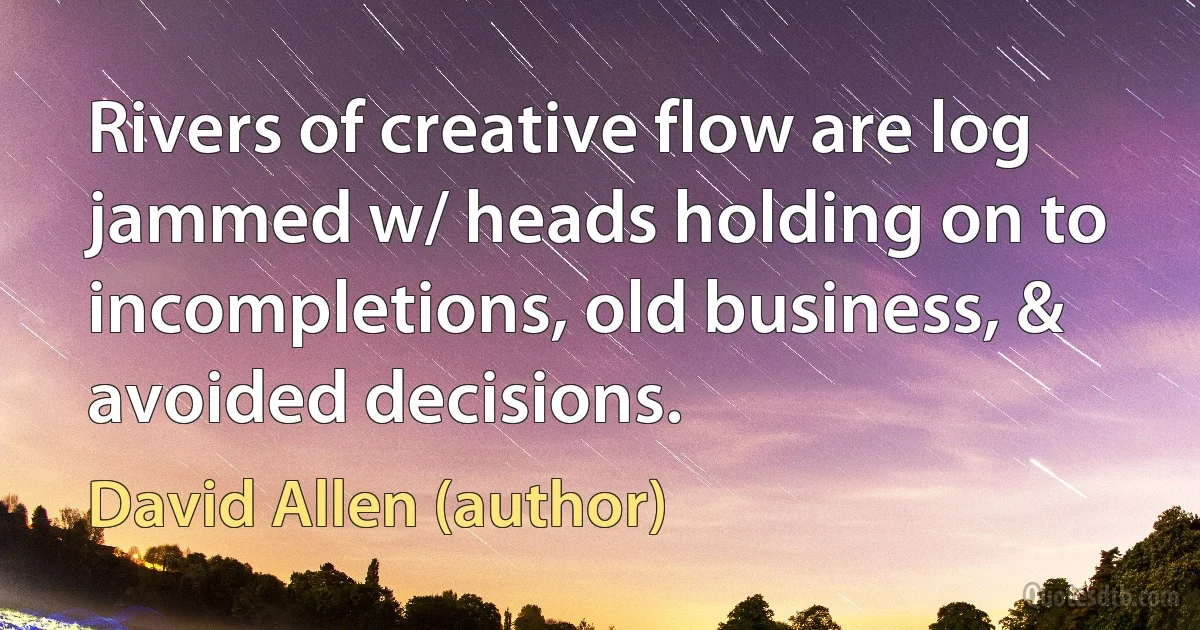 Rivers of creative flow are log jammed w/ heads holding on to incompletions, old business, & avoided decisions. (David Allen (author))