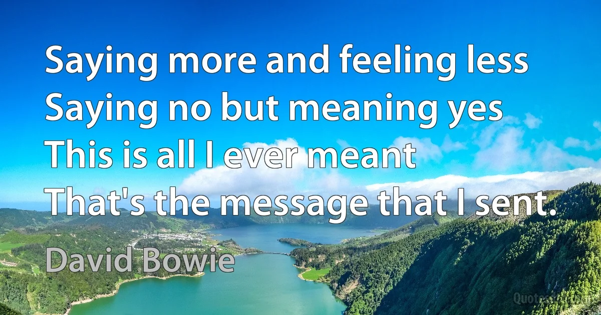 Saying more and feeling less
Saying no but meaning yes
This is all I ever meant
That's the message that I sent. (David Bowie)