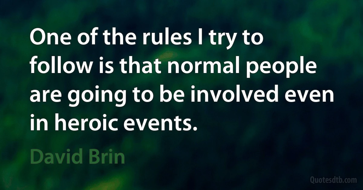 One of the rules I try to follow is that normal people are going to be involved even in heroic events. (David Brin)