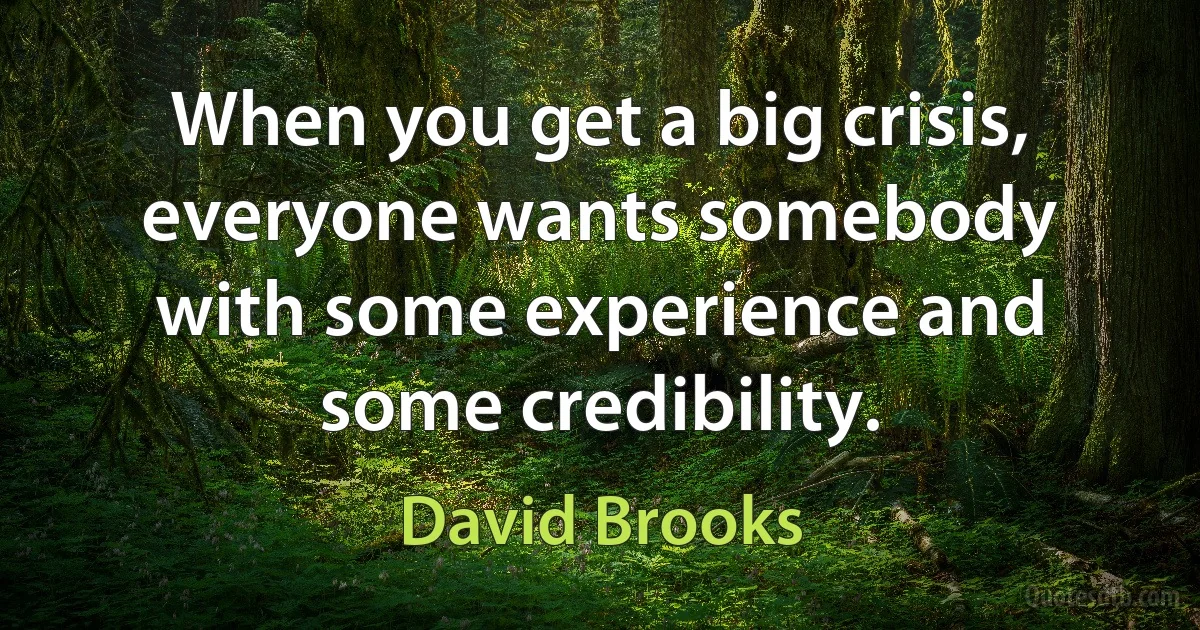 When you get a big crisis, everyone wants somebody with some experience and some credibility. (David Brooks)