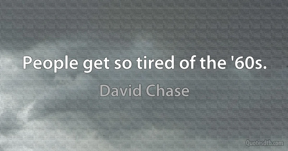 People get so tired of the '60s. (David Chase)