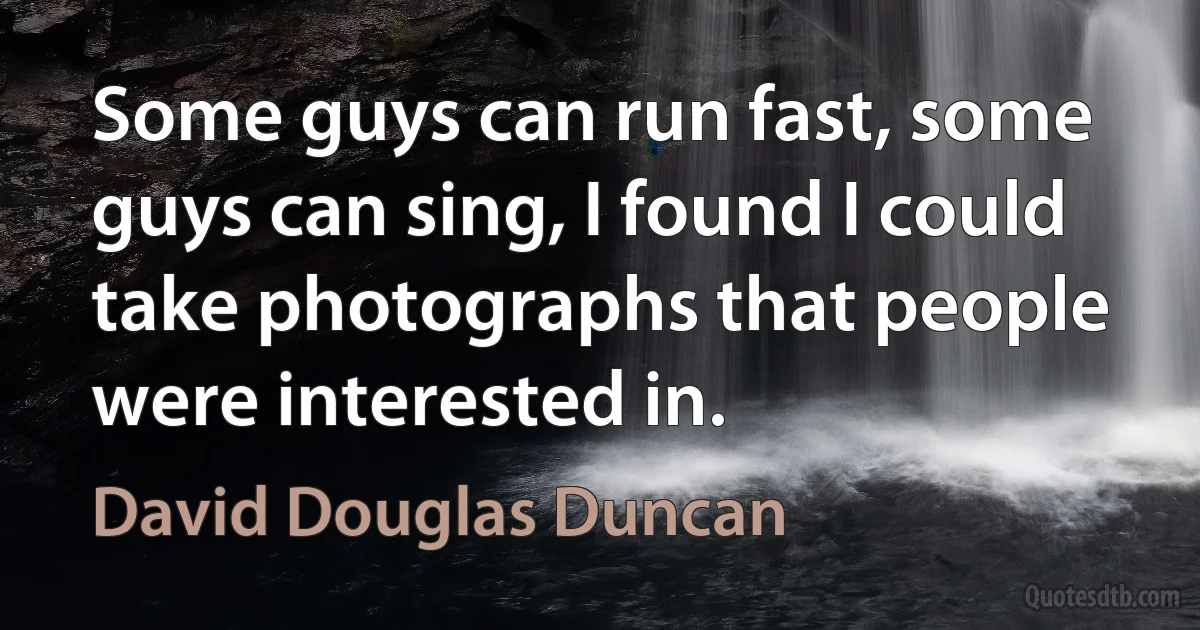 Some guys can run fast, some guys can sing, I found I could take photographs that people were interested in. (David Douglas Duncan)