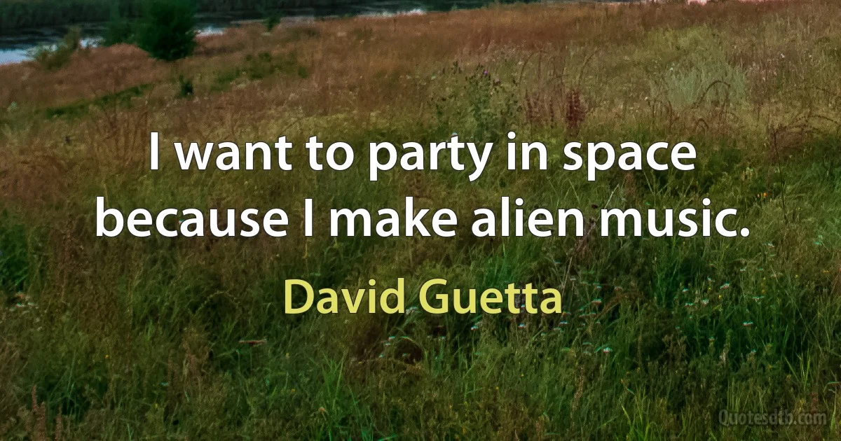 I want to party in space because I make alien music. (David Guetta)