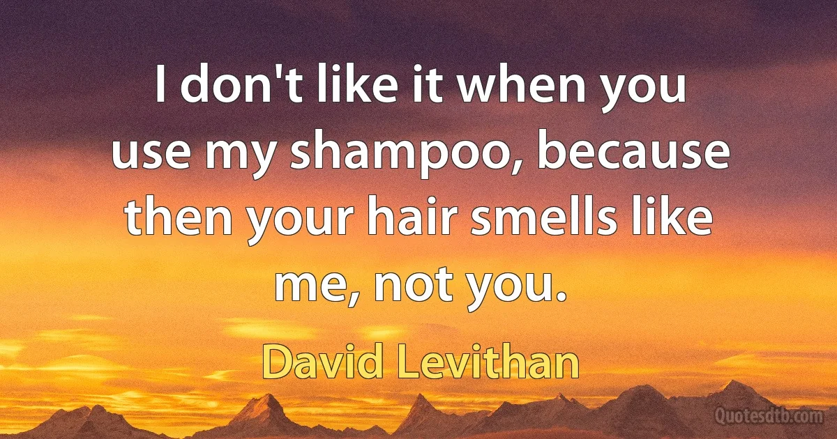 I don't like it when you use my shampoo, because then your hair smells like me, not you. (David Levithan)