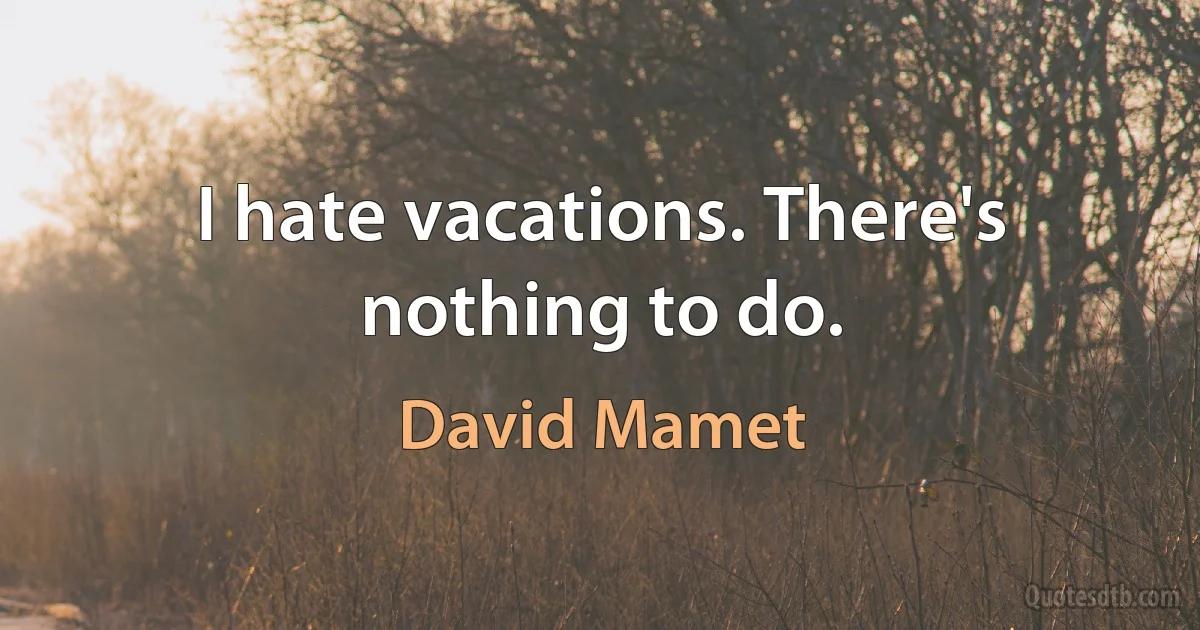 I hate vacations. There's nothing to do. (David Mamet)