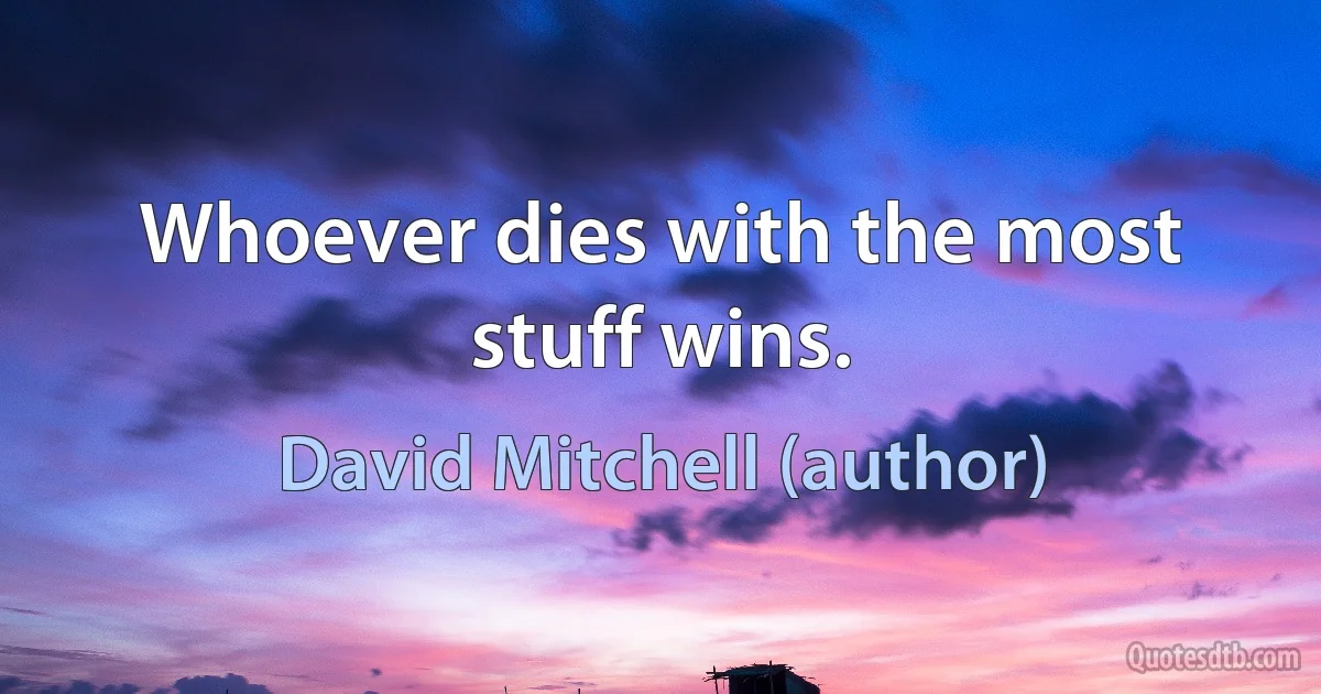 Whoever dies with the most stuff wins. (David Mitchell (author))