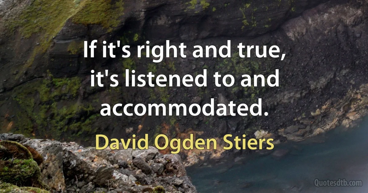 If it's right and true, it's listened to and accommodated. (David Ogden Stiers)