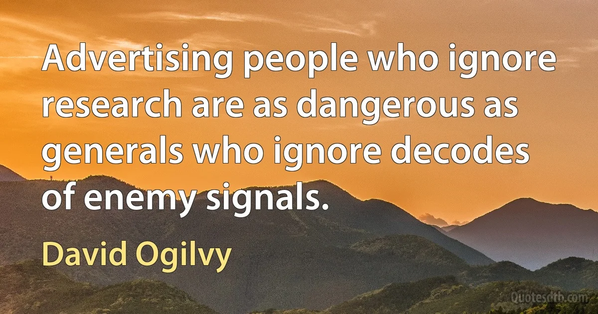 Advertising people who ignore research are as dangerous as generals who ignore decodes of enemy signals. (David Ogilvy)