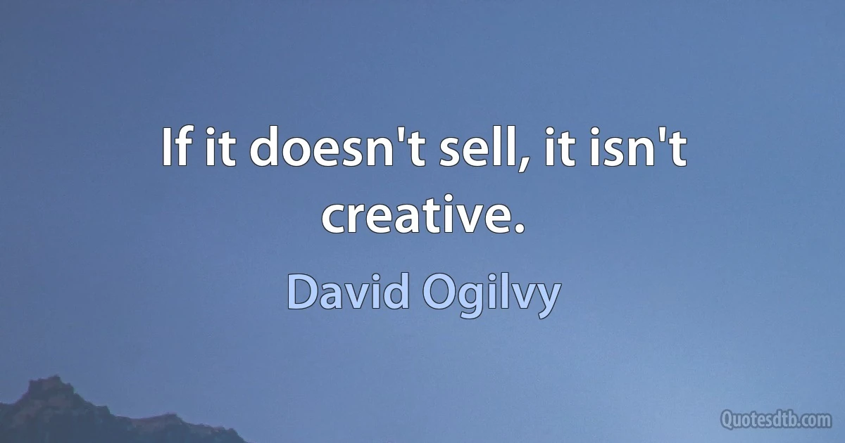 If it doesn't sell, it isn't creative. (David Ogilvy)