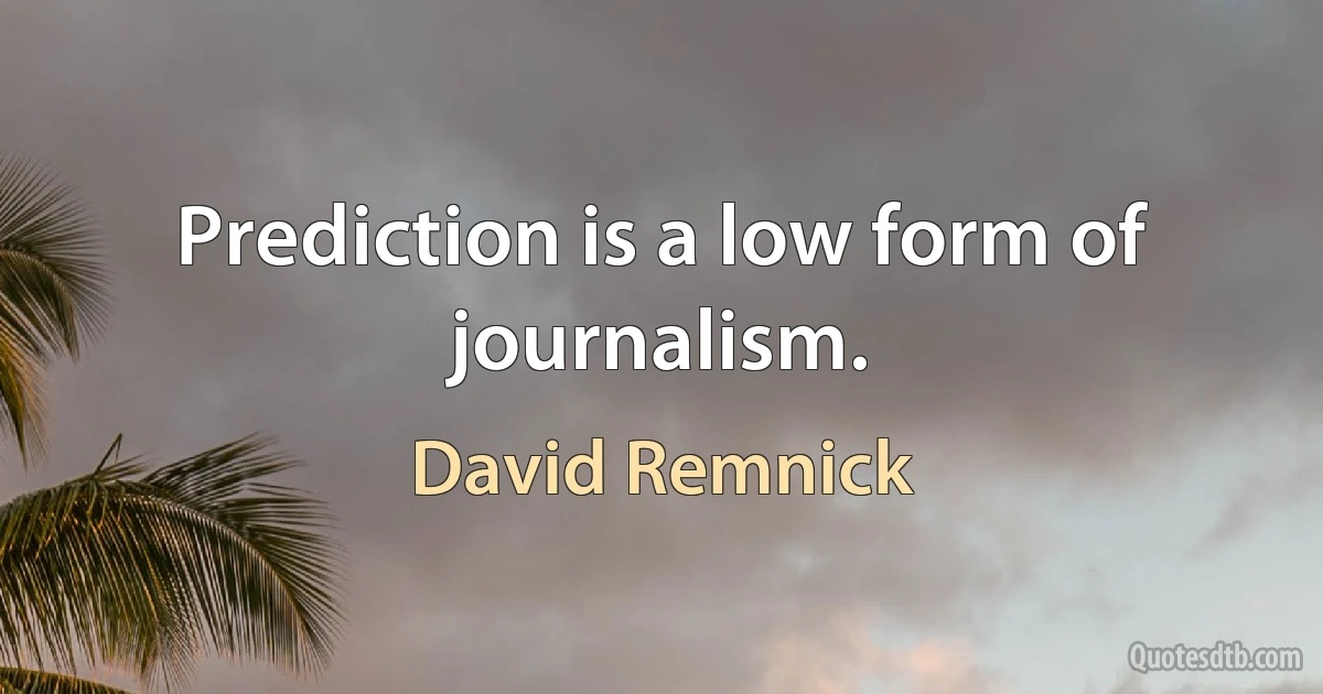 Prediction is a low form of journalism. (David Remnick)