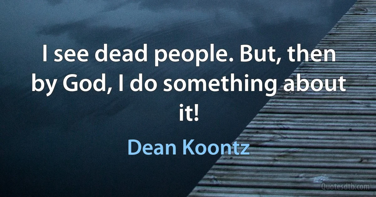 I see dead people. But, then by God, I do something about it! (Dean Koontz)