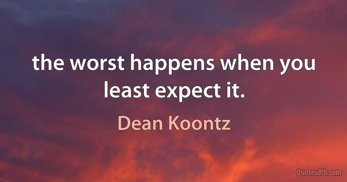 the worst happens when you least expect it. (Dean Koontz)