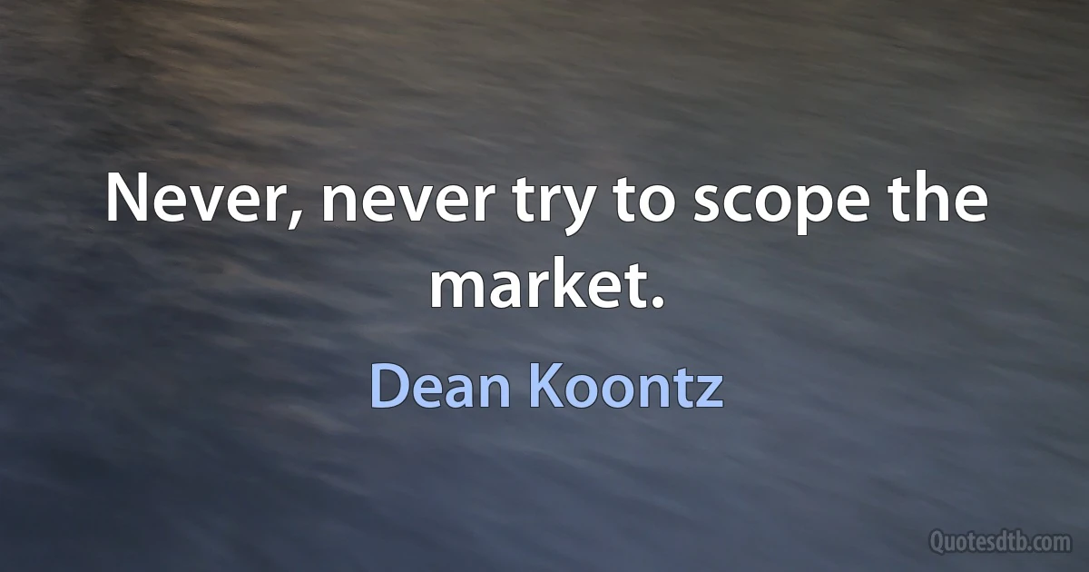 Never, never try to scope the market. (Dean Koontz)