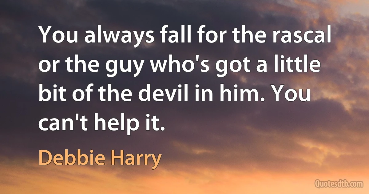 You always fall for the rascal or the guy who's got a little bit of the devil in him. You can't help it. (Debbie Harry)