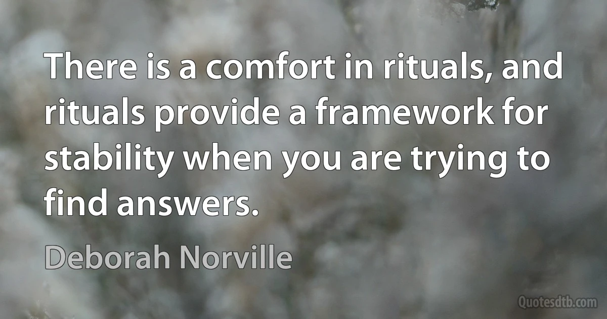 There is a comfort in rituals, and rituals provide a framework for stability when you are trying to find answers. (Deborah Norville)