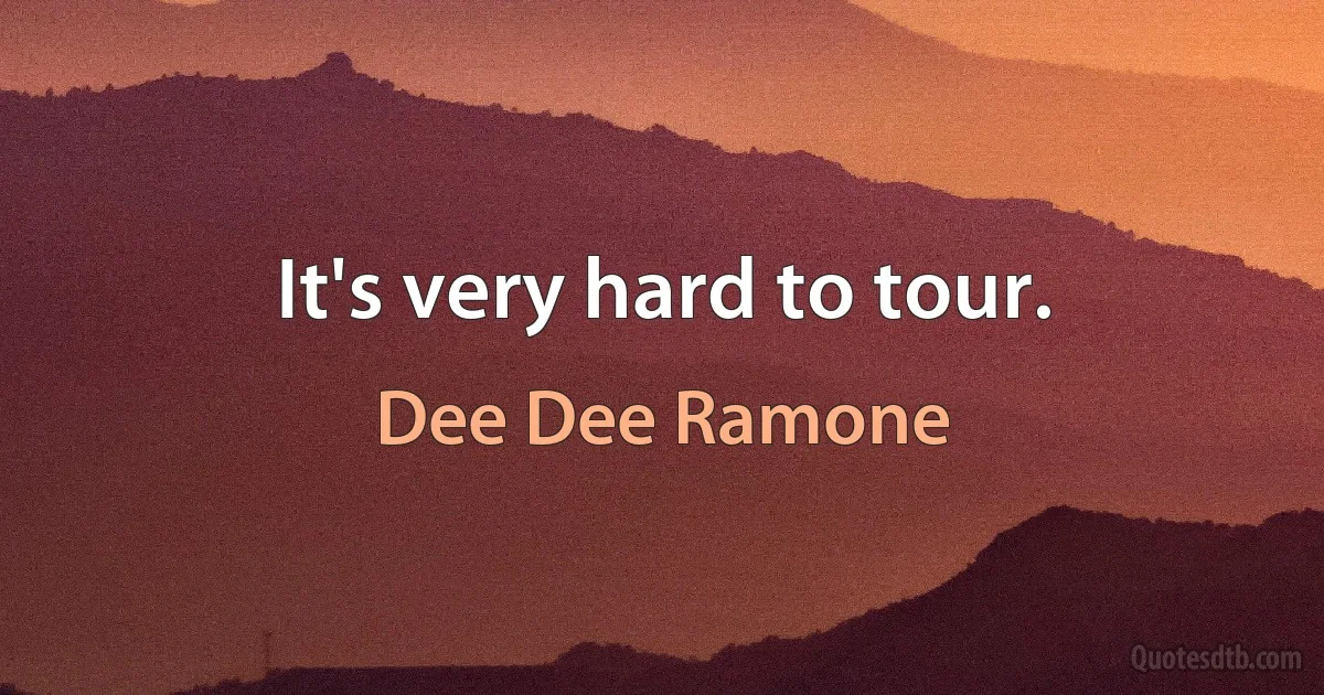 It's very hard to tour. (Dee Dee Ramone)