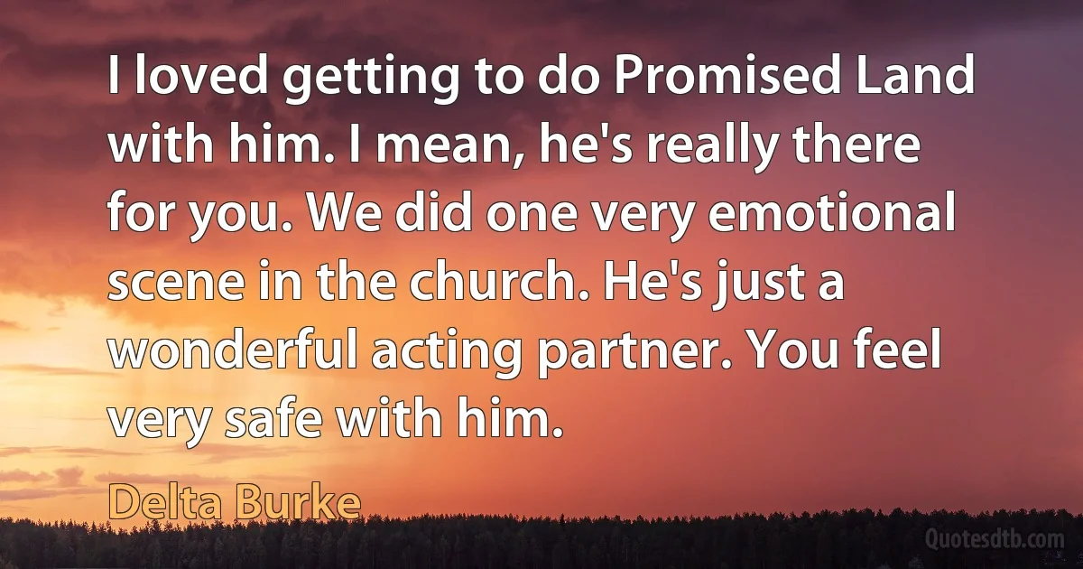 I loved getting to do Promised Land with him. I mean, he's really there for you. We did one very emotional scene in the church. He's just a wonderful acting partner. You feel very safe with him. (Delta Burke)