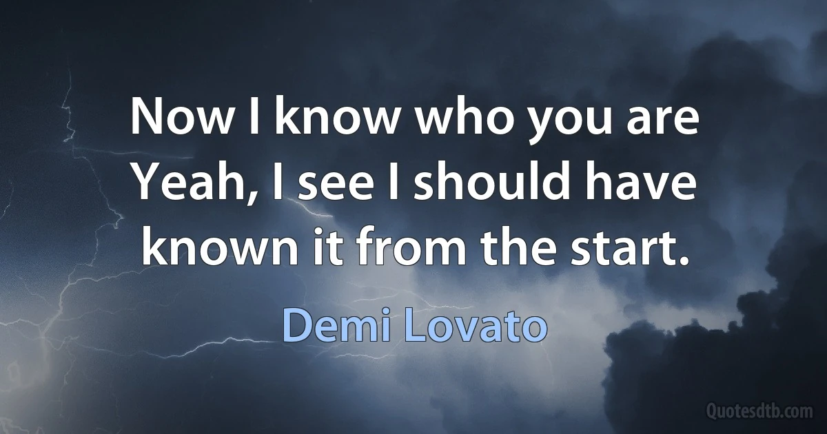 Now I know who you are
Yeah, I see I should have known it from the start. (Demi Lovato)