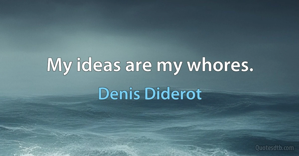 My ideas are my whores. (Denis Diderot)