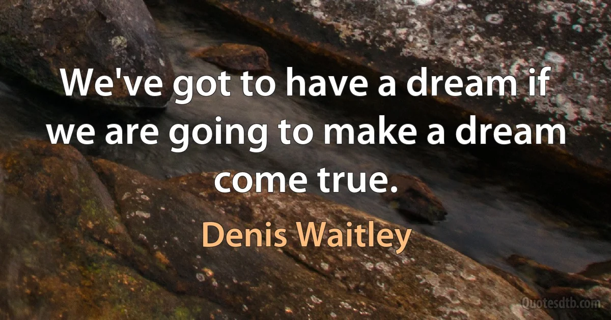 We've got to have a dream if we are going to make a dream come true. (Denis Waitley)