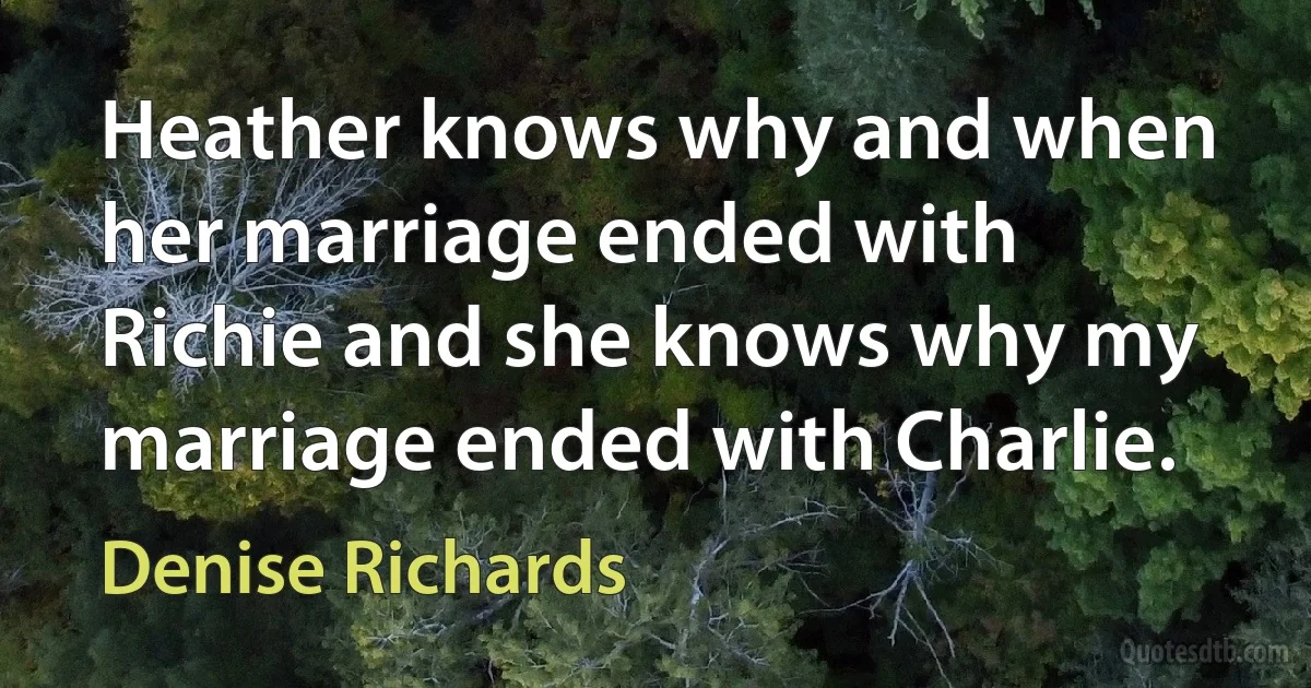 Heather knows why and when her marriage ended with Richie and she knows why my marriage ended with Charlie. (Denise Richards)