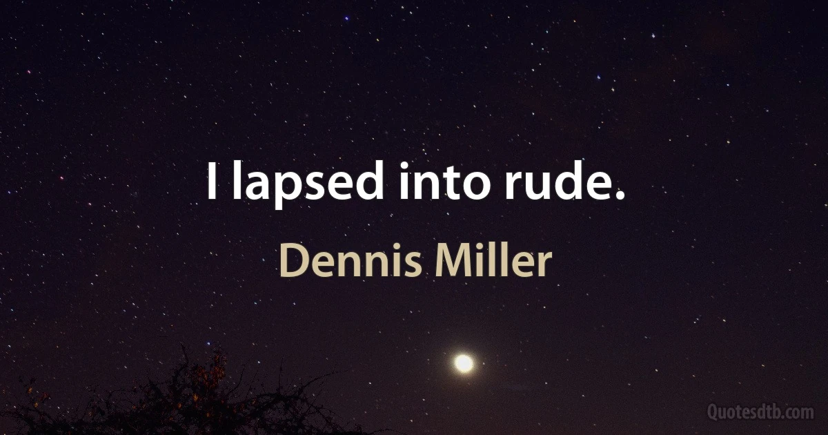 I lapsed into rude. (Dennis Miller)