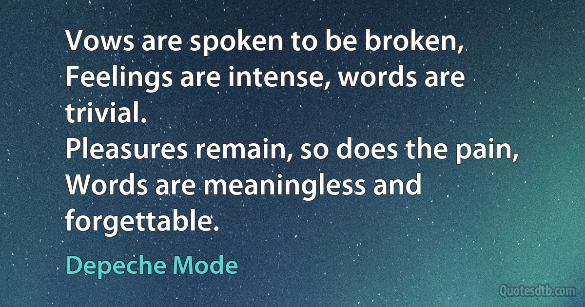 Vows are spoken to be broken,
Feelings are intense, words are trivial.
Pleasures remain, so does the pain,
Words are meaningless and forgettable. (Depeche Mode)