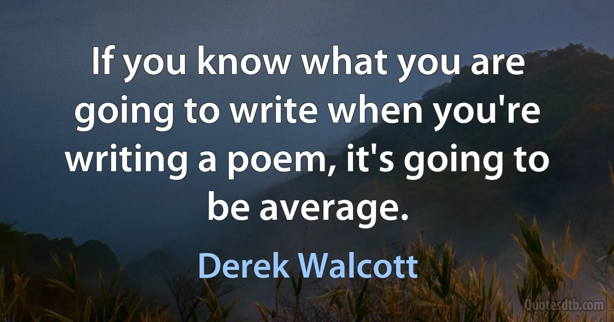 If you know what you are going to write when you're writing a poem, it's going to be average. (Derek Walcott)