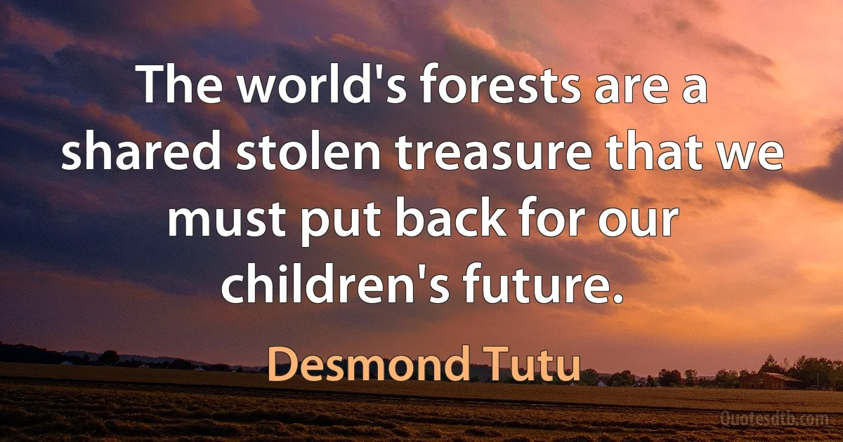 The world's forests are a shared stolen treasure that we must put back for our children's future. (Desmond Tutu)