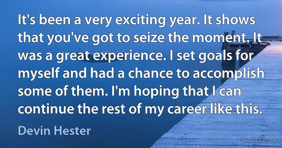 It's been a very exciting year. It shows that you've got to seize the moment. It was a great experience. I set goals for myself and had a chance to accomplish some of them. I'm hoping that I can continue the rest of my career like this. (Devin Hester)