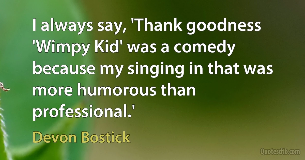 I always say, 'Thank goodness 'Wimpy Kid' was a comedy because my singing in that was more humorous than professional.' (Devon Bostick)