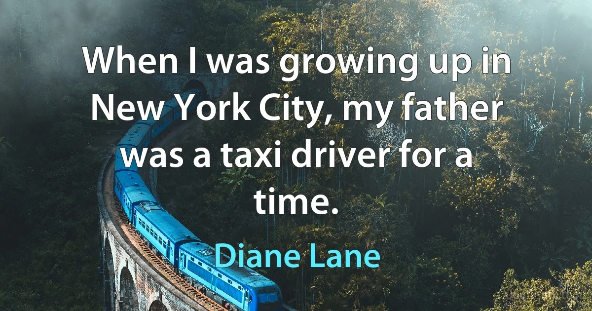 When I was growing up in New York City, my father was a taxi driver for a time. (Diane Lane)