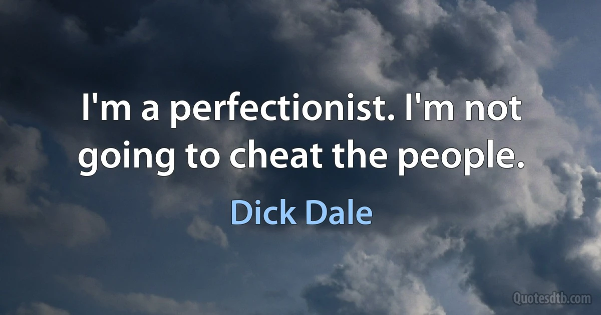 I'm a perfectionist. I'm not going to cheat the people. (Dick Dale)