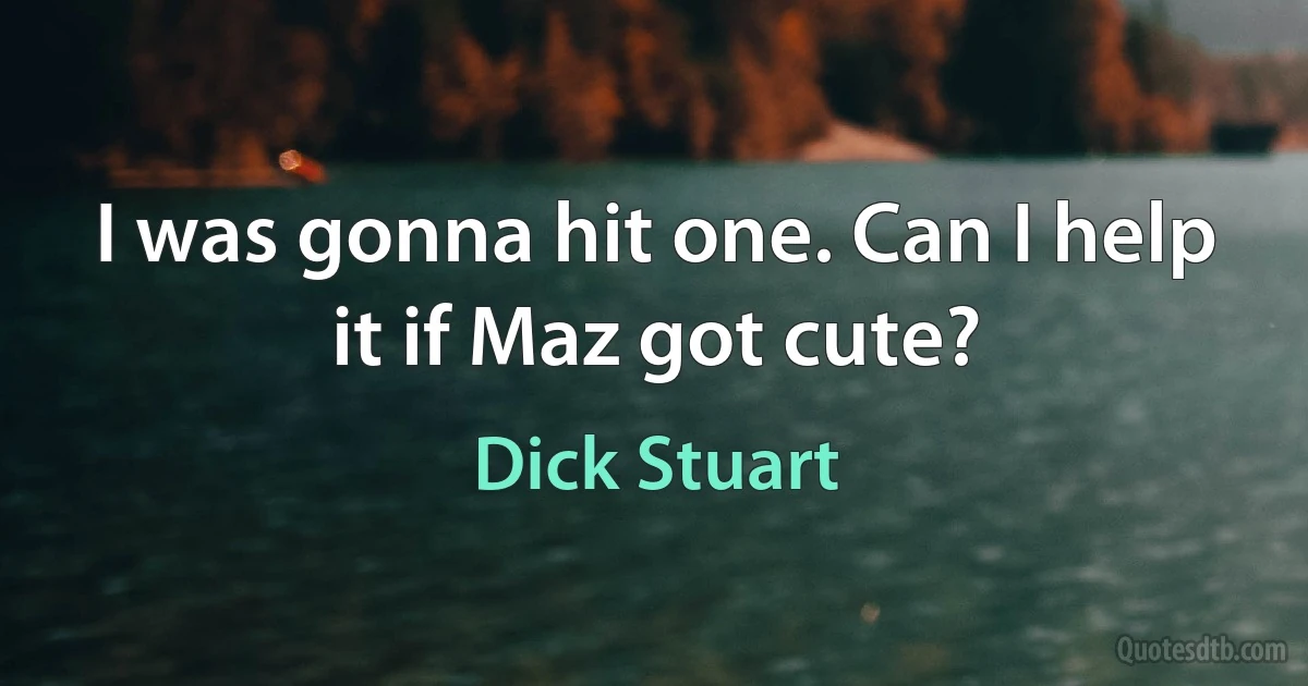 I was gonna hit one. Can I help it if Maz got cute? (Dick Stuart)