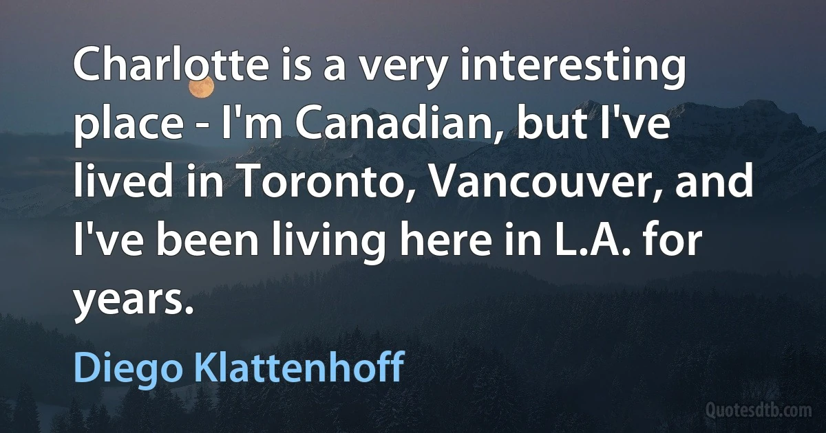 Charlotte is a very interesting place - I'm Canadian, but I've lived in Toronto, Vancouver, and I've been living here in L.A. for years. (Diego Klattenhoff)