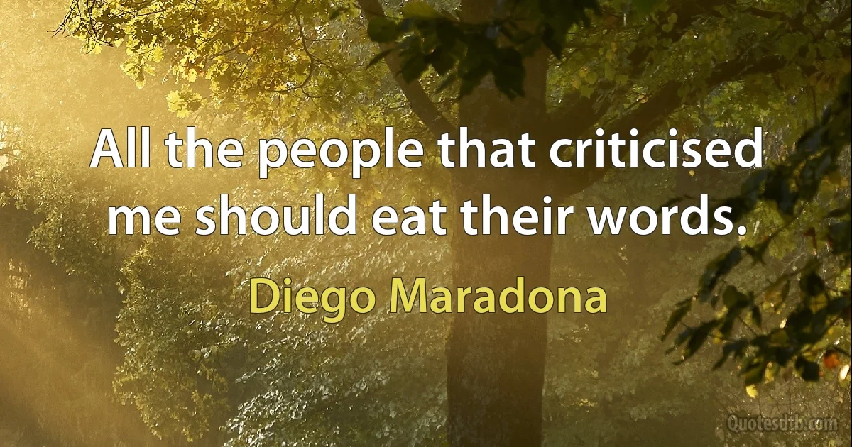 All the people that criticised me should eat their words. (Diego Maradona)