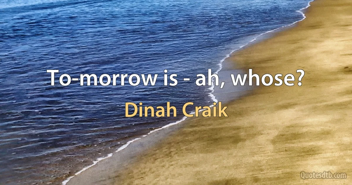 To-morrow is - ah, whose? (Dinah Craik)