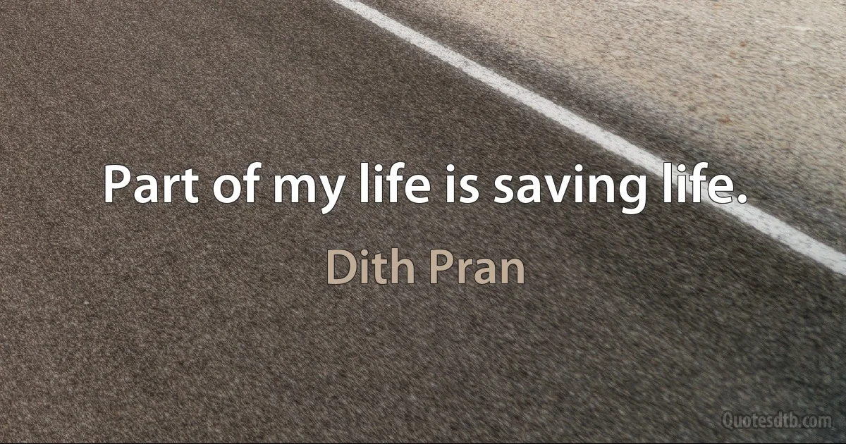 Part of my life is saving life. (Dith Pran)