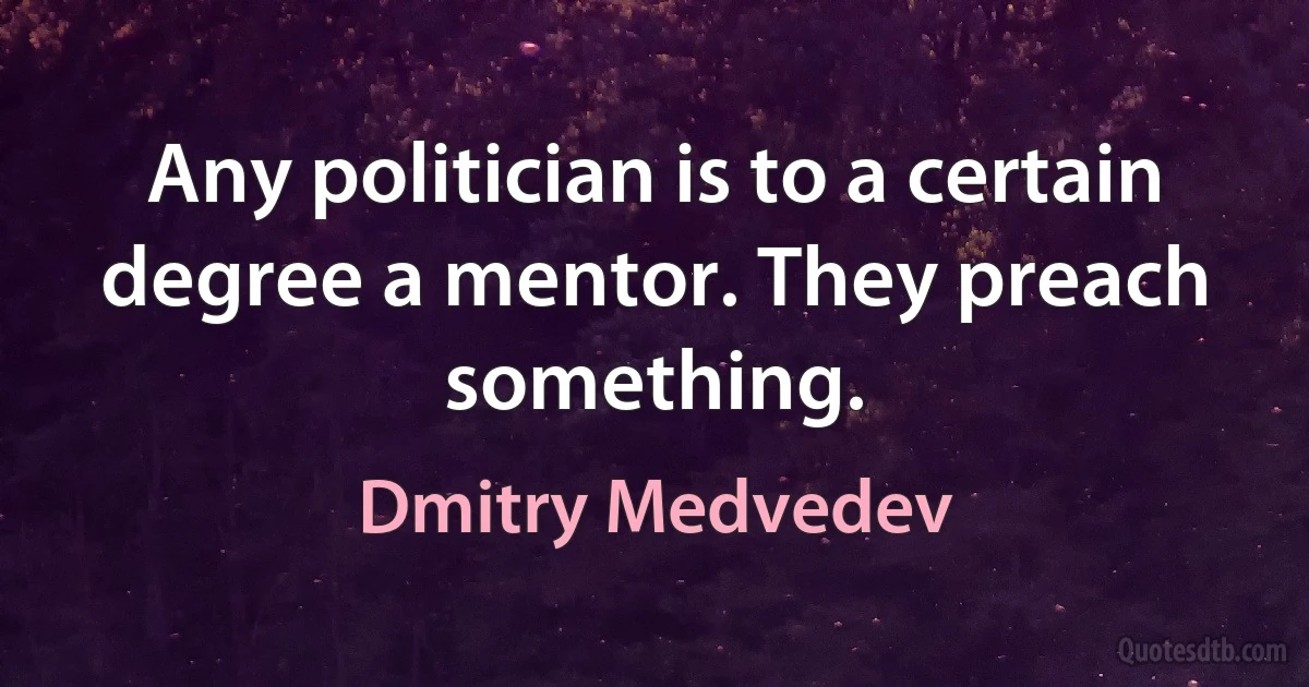 Any politician is to a certain degree a mentor. They preach something. (Dmitry Medvedev)