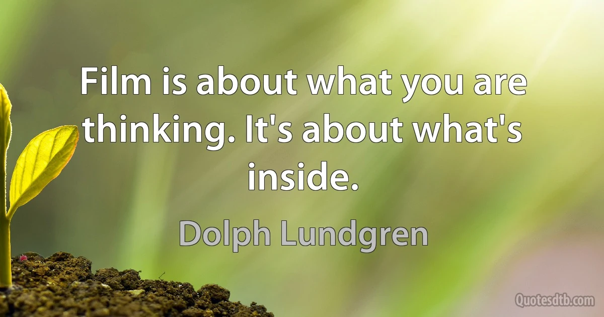 Film is about what you are thinking. It's about what's inside. (Dolph Lundgren)