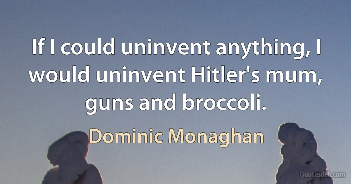 If I could uninvent anything, I would uninvent Hitler's mum, guns and broccoli. (Dominic Monaghan)