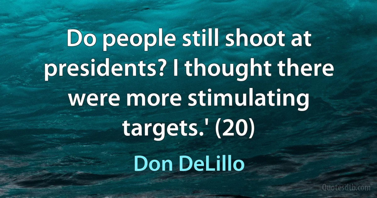 Do people still shoot at presidents? I thought there were more stimulating targets.' (20) (Don DeLillo)