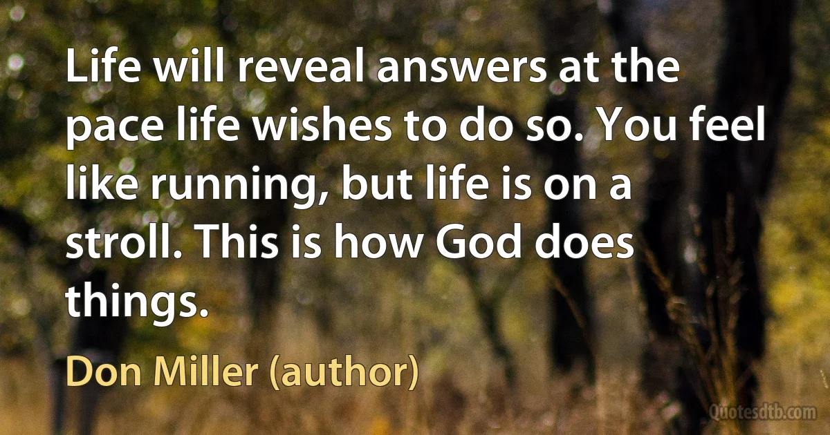 Life will reveal answers at the pace life wishes to do so. You feel like running, but life is on a stroll. This is how God does things. (Don Miller (author))