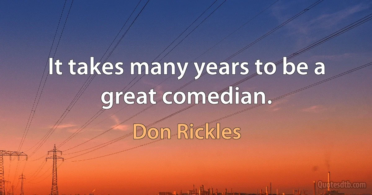 It takes many years to be a great comedian. (Don Rickles)