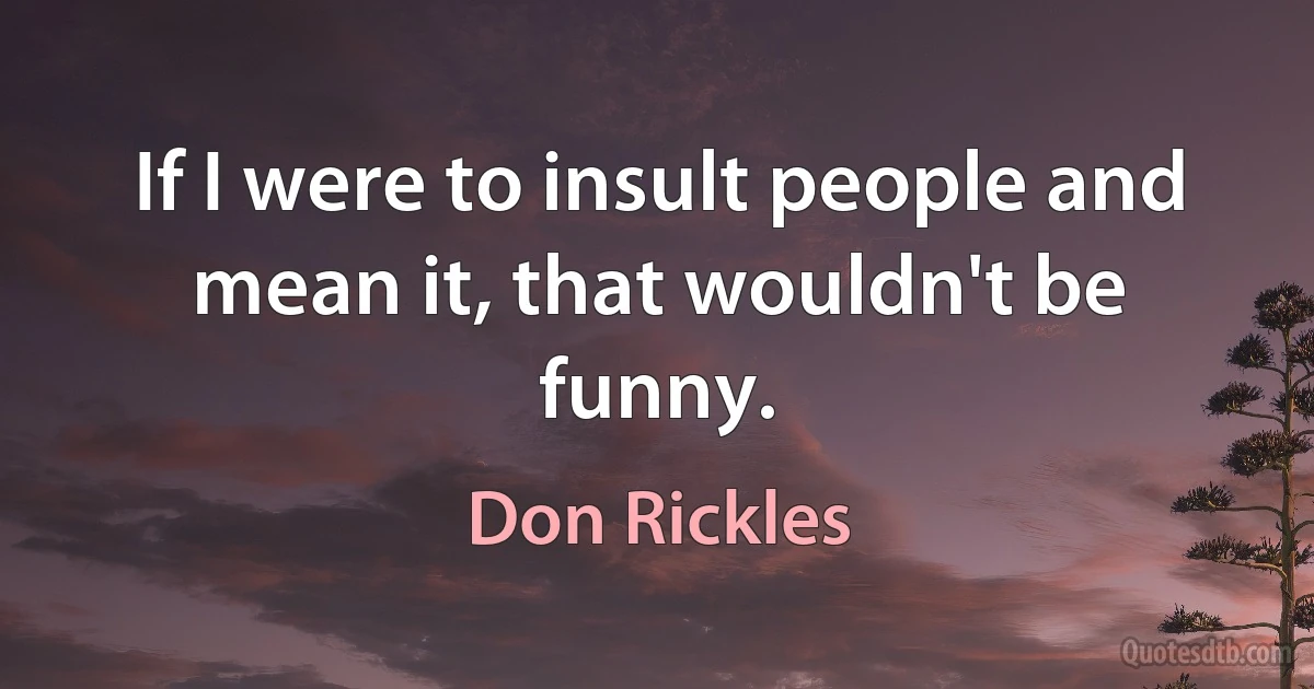 If I were to insult people and mean it, that wouldn't be funny. (Don Rickles)