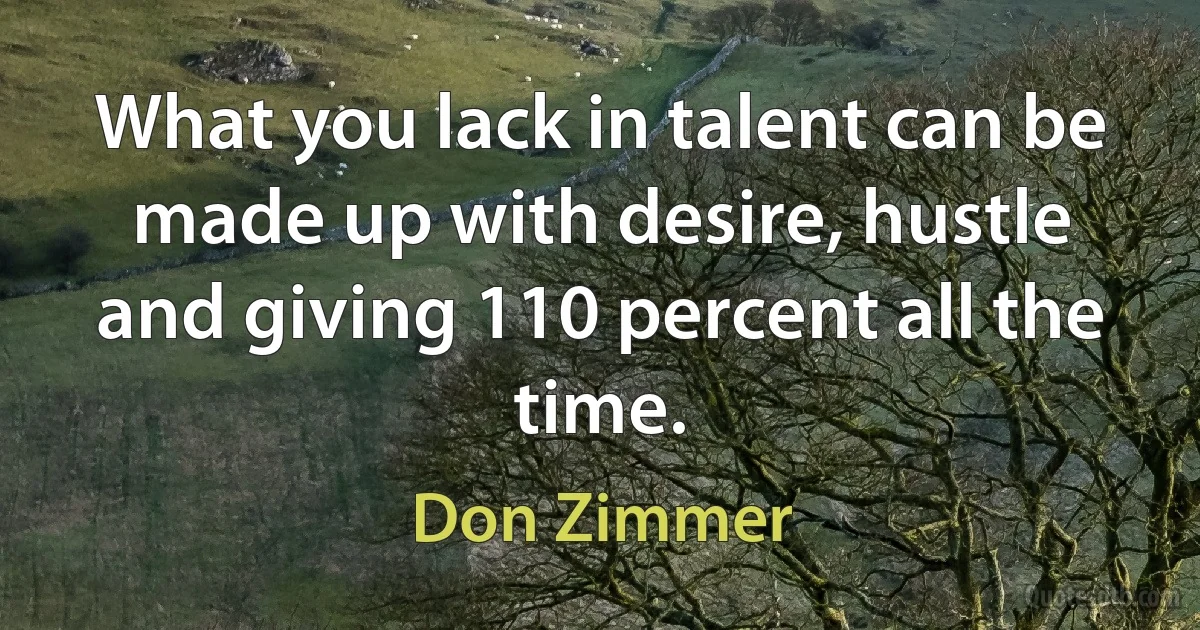 What you lack in talent can be made up with desire, hustle and giving 110 percent all the time. (Don Zimmer)