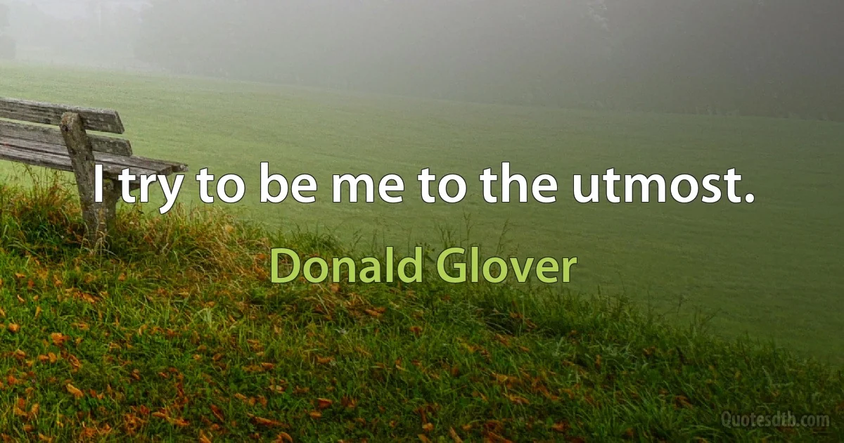 I try to be me to the utmost. (Donald Glover)