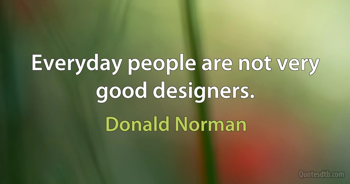 Everyday people are not very good designers. (Donald Norman)